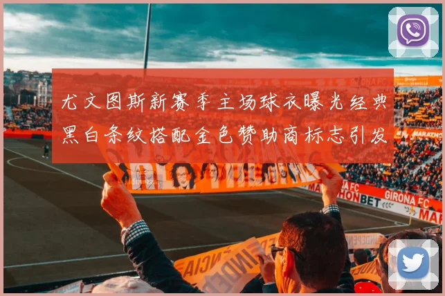 尤文图斯新赛季主场球衣曝光经典黑白条纹搭配金色赞助商标志引发期待
