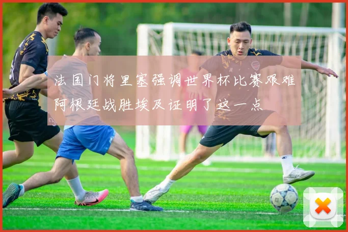 法国门将里塞强调世界杯比赛艰难阿根廷战胜埃及证明了这一点