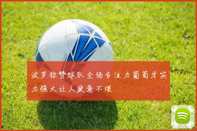 波罗称赞球队全场专注力葡萄牙实力强大让人疲惫不堪