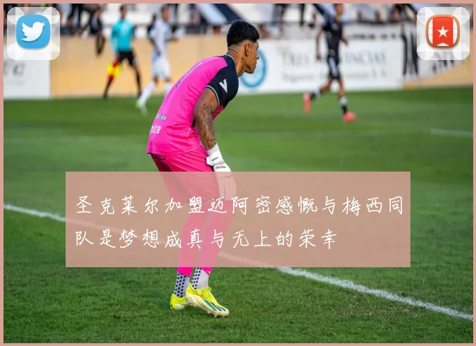 圣克莱尔加盟迈阿密感慨与梅西同队是梦想成真与无上的荣幸