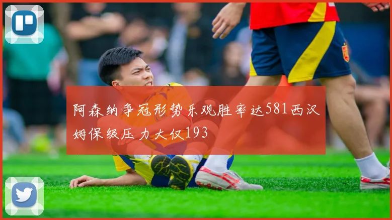 阿森纳争冠形势乐观胜率达581西汉姆保级压力大仅193