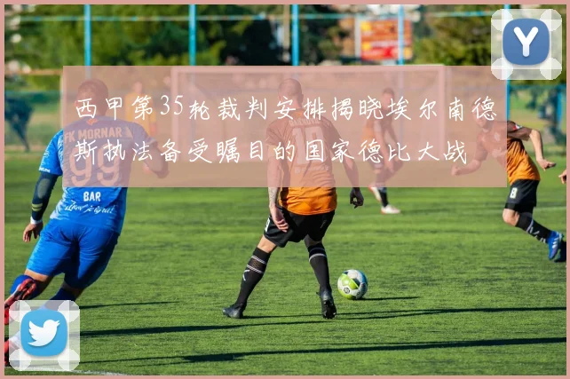 西甲第35轮裁判安排揭晓埃尔南德斯执法备受瞩目的国家德比大战