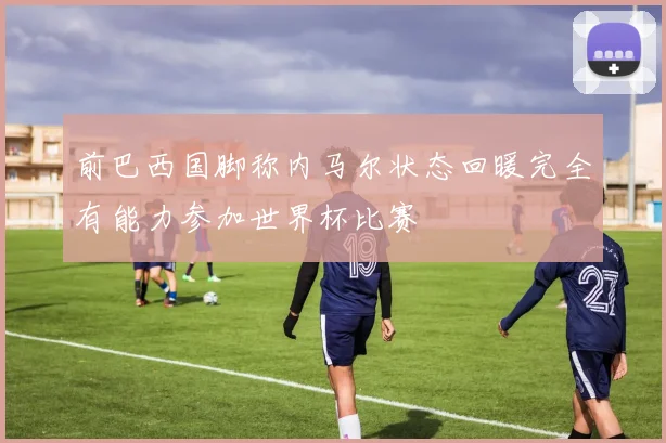 前巴西国脚称内马尔状态回暖完全有能力参加世界杯比赛
