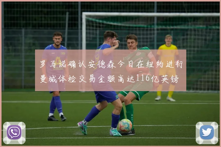 罗马诺确认安德森今日在纽约进行曼城体检交易金额高达116亿英镑