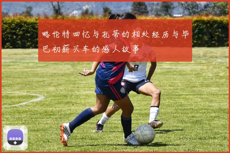 略伦特回忆与孔蒂的相处经历与毕巴初薪买车的感人故事