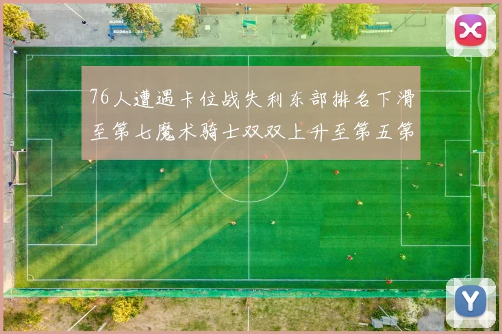 76人遭遇卡位战失利东部排名下滑至第七魔术骑士双双上升至第五第六位