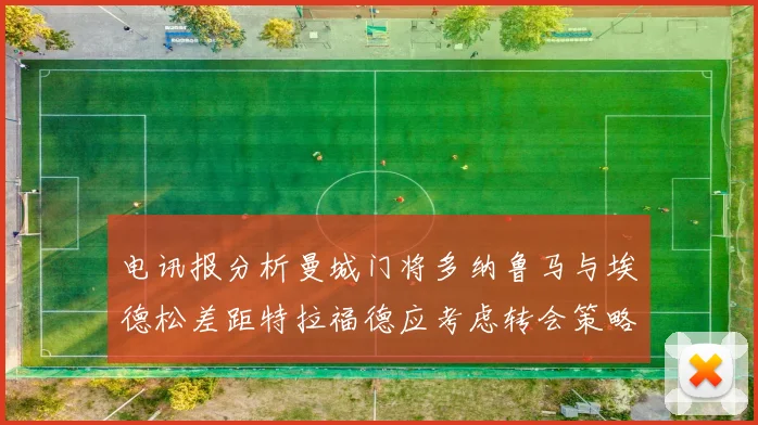 电讯报分析曼城门将多纳鲁马与埃德松差距特拉福德应考虑转会策略