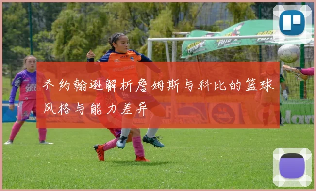 乔约翰逊解析詹姆斯与科比的篮球风格与能力差异