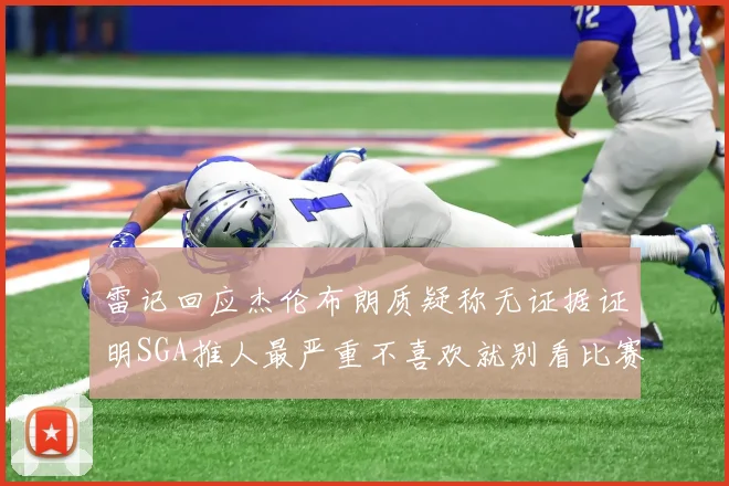 雷记回应杰伦布朗质疑称无证据证明SGA推人最严重不喜欢就别看比赛