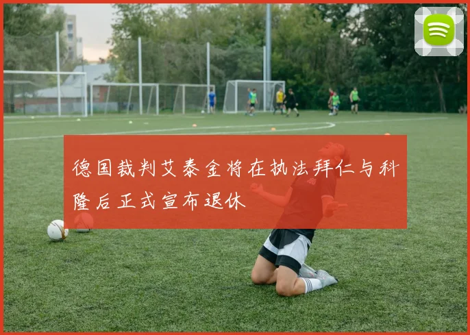 德国裁判艾泰金将在执法拜仁与科隆后正式宣布退休