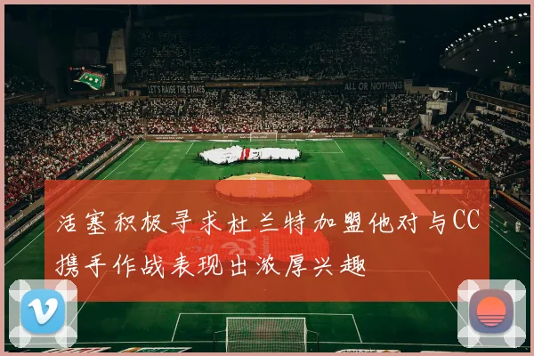 活塞积极寻求杜兰特加盟他对与CC携手作战表现出浓厚兴趣