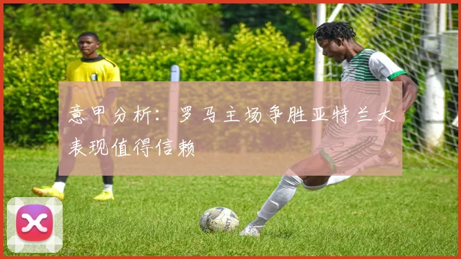 意甲分析：罗马主场争胜亚特兰大表现值得信赖