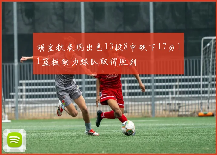 胡金秋表现出色13投8中砍下17分11篮板助力球队取得胜利