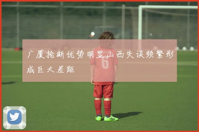 广厦抢断优势明显山西失误频繁形成巨大差距