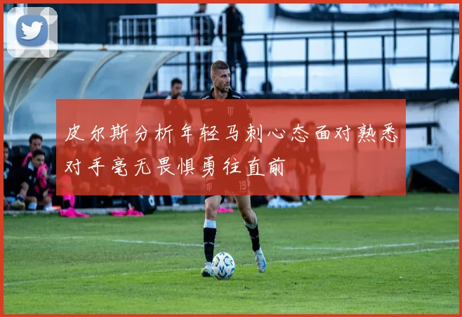 皮尔斯分析年轻马刺心态面对熟悉对手毫无畏惧勇往直前
