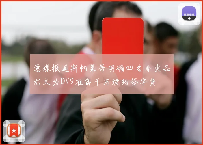 意媒报道斯帕莱蒂明确四名非卖品尤文为DV9准备千万续约签字费