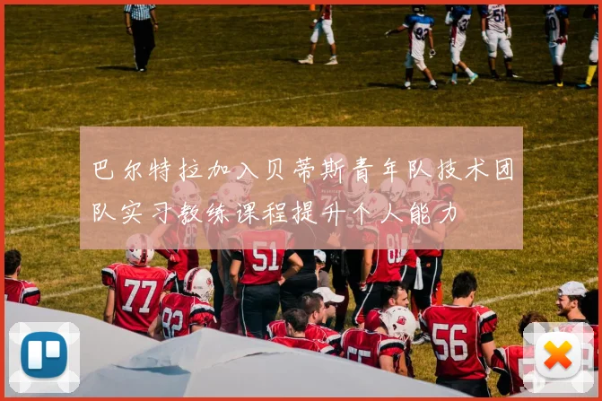 巴尔特拉加入贝蒂斯青年队技术团队实习教练课程提升个人能力