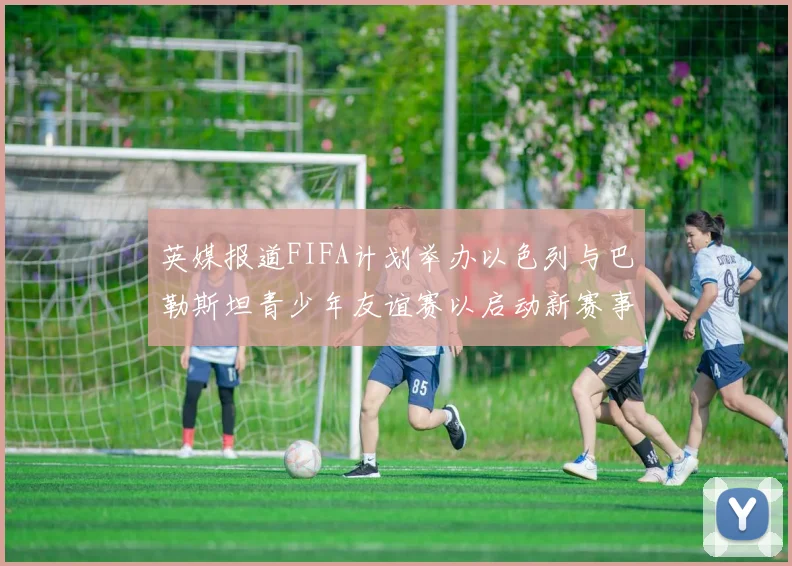 英媒报道FIFA计划举办以色列与巴勒斯坦青少年友谊赛以启动新赛事