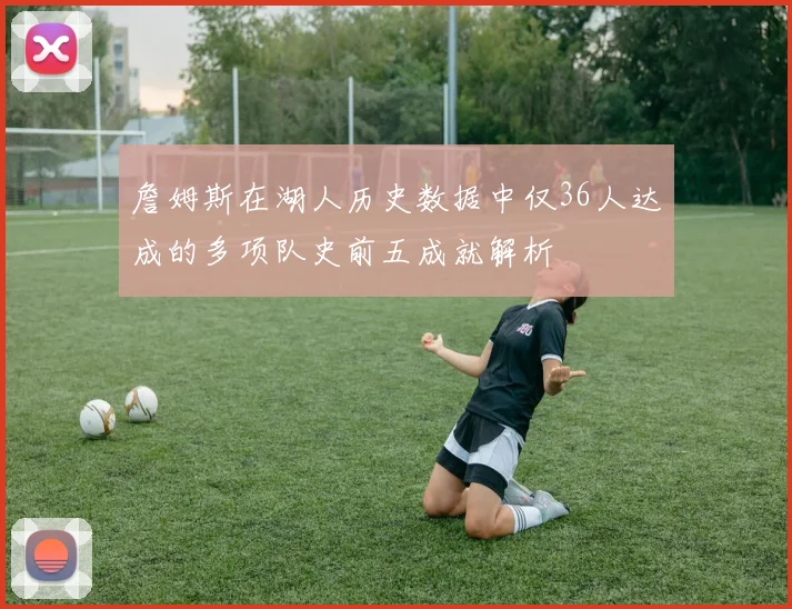 詹姆斯在湖人历史数据中仅36人达成的多项队史前五成就解析