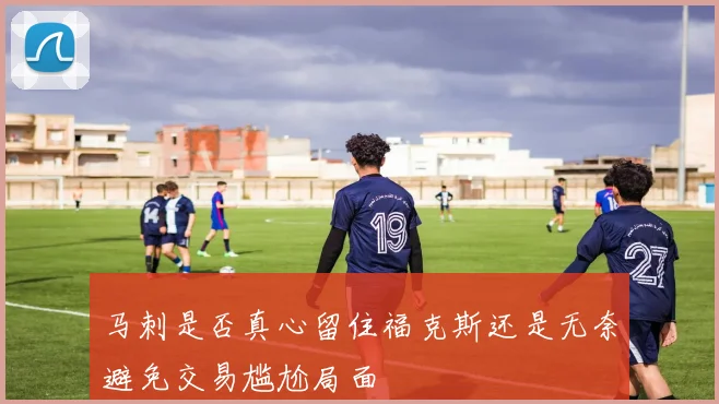 马刺是否真心留住福克斯还是无奈避免交易尴尬局面