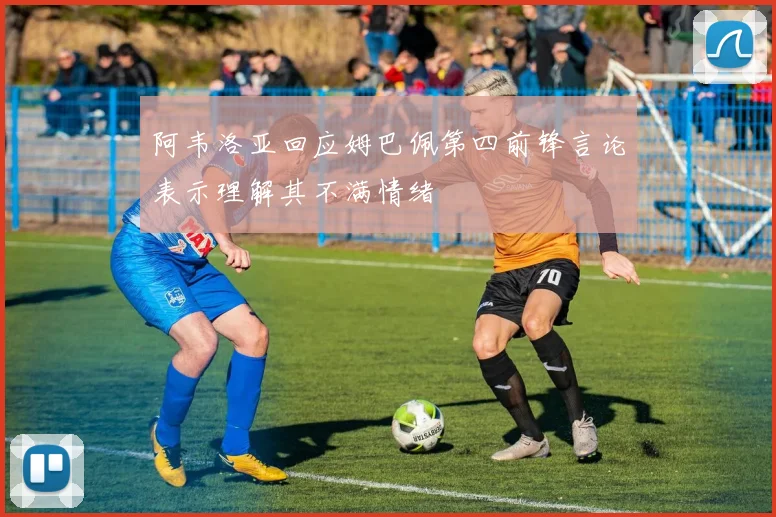 阿韦洛亚回应姆巴佩第四前锋言论表示理解其不满情绪