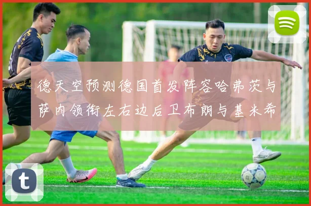 德天空预测德国首发阵容哈弗茨与萨内领衔左右边后卫布朗与基米希出战