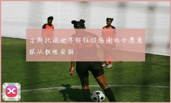 古斯托谈世界杯征程感谢机会愿意服从教练安排