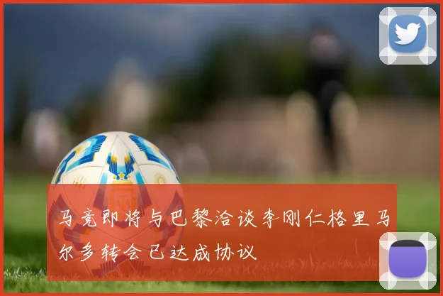 马竞即将与巴黎洽谈李刚仁格里马尔多转会已达成协议