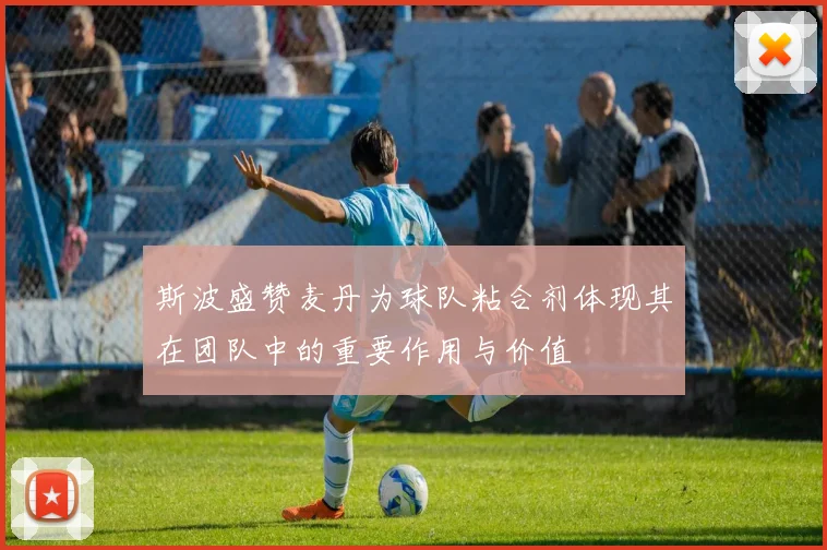 斯波盛赞麦丹为球队粘合剂体现其在团队中的重要作用与价值