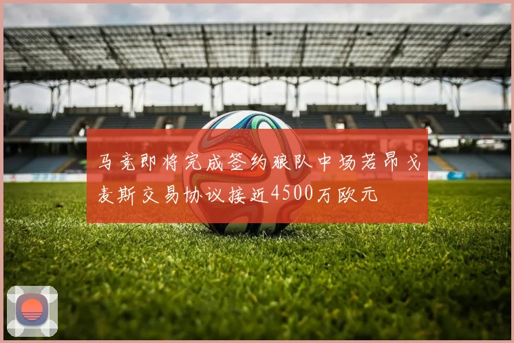 马竞即将完成签约狼队中场若昂戈麦斯交易协议接近4500万欧元