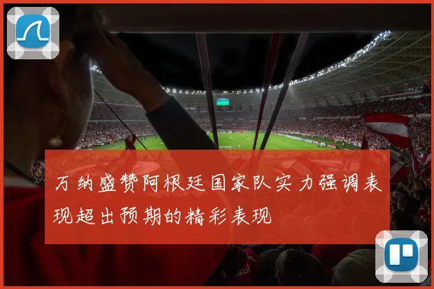 万纳盛赞阿根廷国家队实力强调表现超出预期的精彩表现
