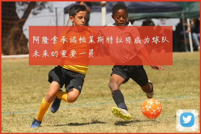 阿隆索承诺帕莱斯特拉将成为球队未来的重要一员