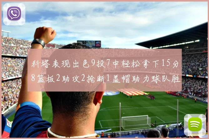科塔表现出色9投7中轻松拿下15分8篮板2助攻2抢断1盖帽助力球队胜利